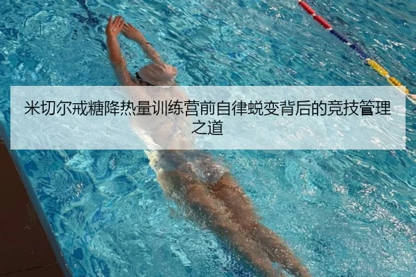 米切尔戒糖降热量训练营前自律蜕变背后的竞技管理之道
